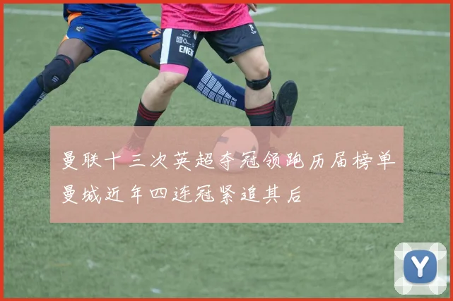 曼联十三次英超夺冠领跑历届榜单曼城近年四连冠紧追其后