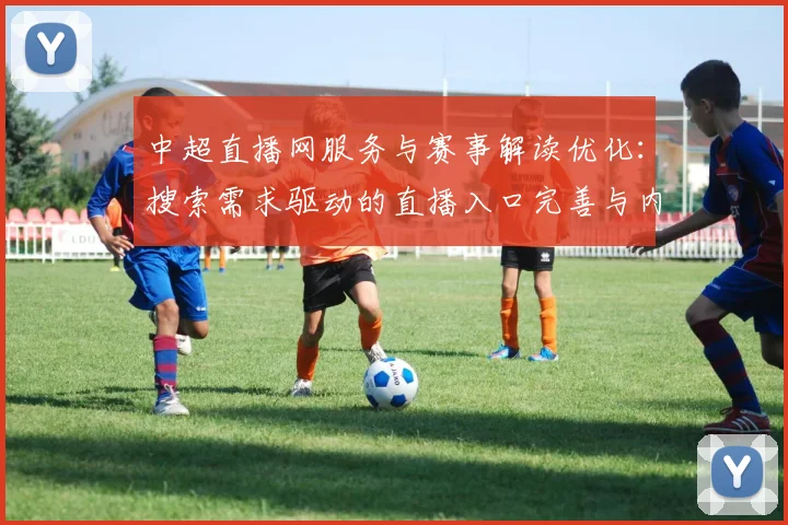 中超直播网服务与赛事解读优化：搜索需求驱动的直播入口完善与内容更新影响