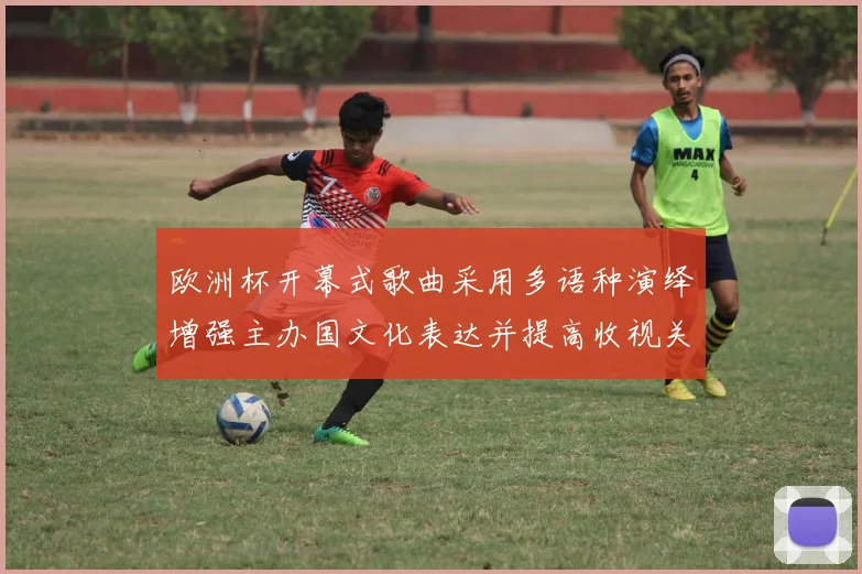 欧洲杯开幕式歌曲采用多语种演绎增强主办国文化表达并提高收视关注