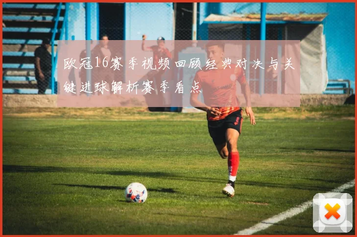 欧冠16赛季视频回顾经典对决与关键进球解析赛季看点
