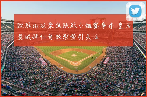 欧冠论坛聚焦欧冠小组赛争夺 皇马曼城拜仁晋级形势引关注