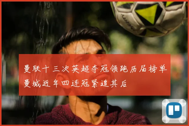 曼联十三次英超夺冠领跑历届榜单曼城近年四连冠紧追其后