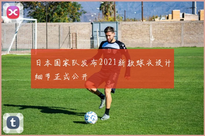 日本国家队发布2021新款球衣设计细节正式公开