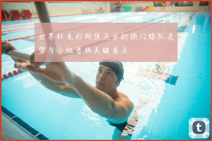 世界杯竞彩网焦点分析热门球队走势与小组晋级关键看点